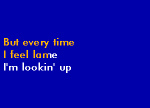 But every time

I feel lame
I'm Iookin' Up