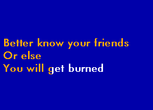 BeHer know your friends

Or else
You will get burned