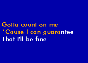 GoHa count on me

xCause I can gua ranfee

That I'll be fine