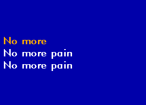 No more

No more pain
No more pain