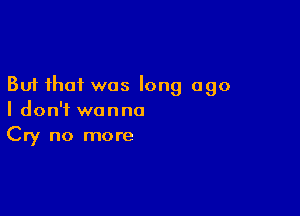 But that was long ago

I don't wanna
Cry no more