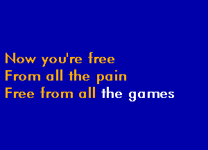 Now you're free

From all the pain
Free from all the games