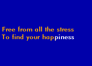 Free from all the stress

To find your happiness