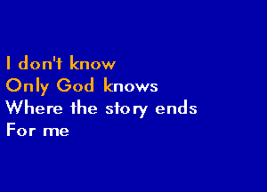 I don't know

Only God knows

Where the story ends

For me