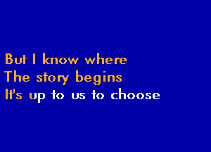 But I know where

The story begins
It's up to us to choose