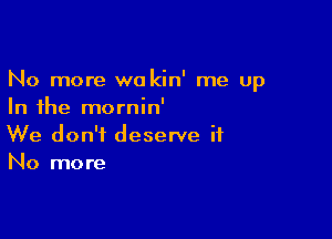 No more we kin' me up
In the mornin'

We don't deserve it
No more