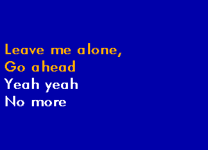 Leave me a lone,

Go ahead

Yea h yea h

No more