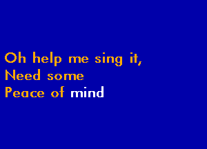 Oh help me sing it,

Need some
Peace of mind