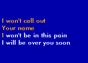 I won't call out
Your name

I won't be in this pain
I will be over you soon