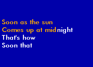 Soon as the sun
Comes up of midnight

Thofs how
Soon that