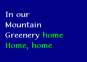 In our
Mountain

Greenery home
Home, home