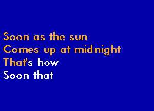 Soon as the sun
Comes up of midnight

Thofs how
Soon that