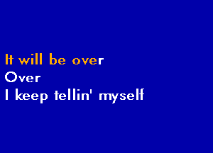 It will be over

Over

I keep tellin' myself