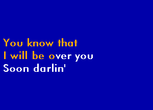 You know that

I will be over you
Soon dorlin'