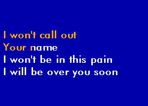 I won't call out
Your name

I won't be in this pain
I will be over you soon