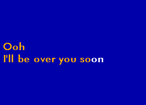Ooh

I'll be over you soon