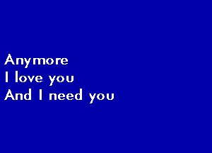 Any more

I love you

And I need you