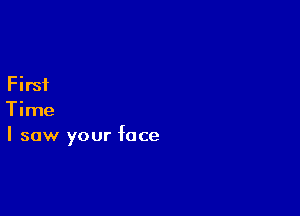 First

Time
I saw your face