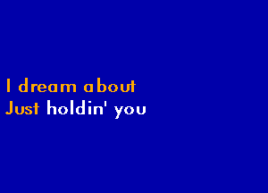 I dream about

Just holdin' you