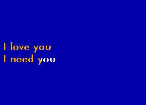 I love you

I need you