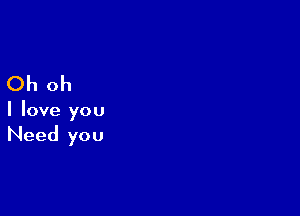 Oh oh

I love you

Need you
