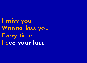 I miss you
Wanna kiss you

Every time
I see your face