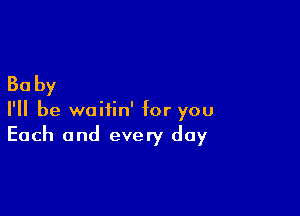 30 by

I'll be waitin' for you
Each and every day