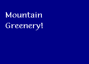 Mountain
Greenery!
