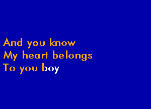 And you know

My heart belongs
To you boy