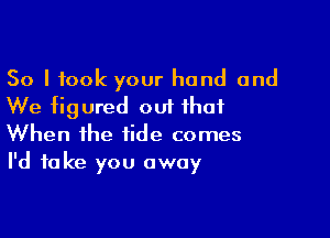 So I took your hand and
We figured out that

When the tide comes
I'd take you away