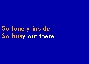 So lonely inside

So busy out there