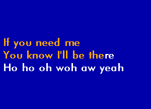 If you need me

You know I'll be there
Ho ho oh woh ow yeah