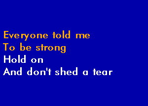 Everyone told me
To be strong

Hold on
And don't shed a fear