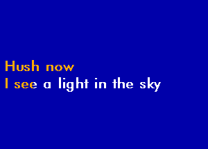 Hush now

I see a light in the sky