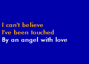 I ca n'f believe

I've been touched
By an angel with love