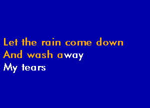 Let the rain come down

And wash away
My fears