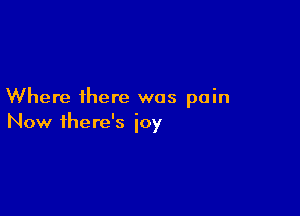 Where there was pain

Now there's joy