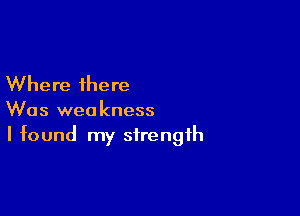 Where there

Was weakness
I found my strength