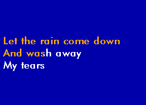 Let the rain come down

And wash away
My fears