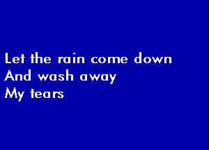 Let the rain come down

And wash away
My fears