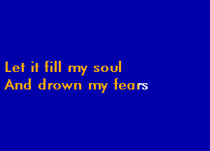 Let it fill my soul

And drown my fears