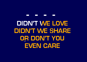DIDN'T WE LOVE
DIDN'T WE SHARE
OR DON'T YOU
EVEN CARE

g