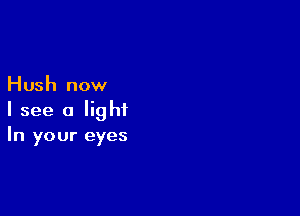 Hush now

I see a light
In your eyes