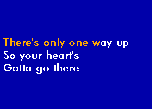 There's only one way up

So your heart's
Gofta go there