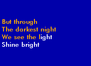 But through
The darkest night

We see the light
Shine bright