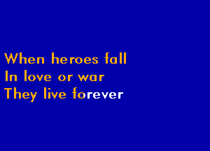 When he roes f0 II

In love or war
They live forever