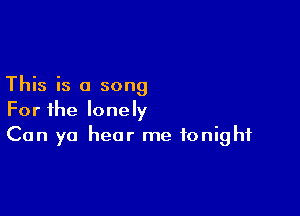 This is a song

For the lonely
Can yo hear me tonight