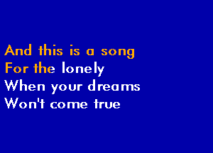 And this is a song
For the lonely

When your dreams
Won't come true