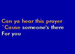 Can yo hear this prayer

xCause someone's there
For you