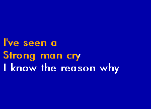 I've seen a

Strong man cry
I know the reason why